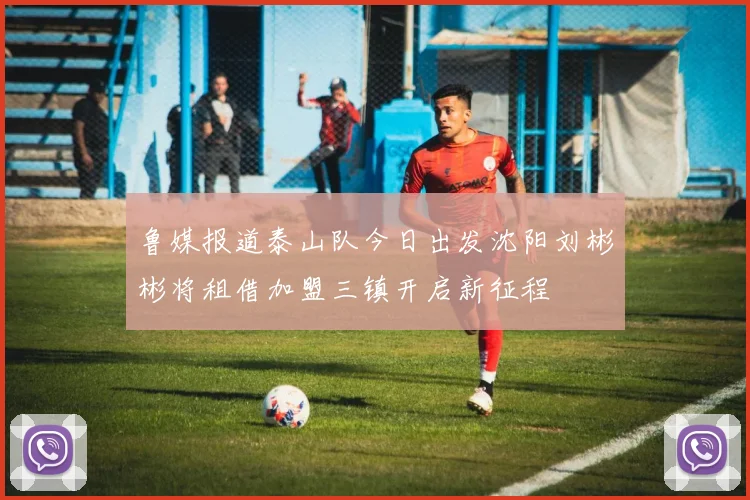 鲁媒报道泰山队今日出发沈阳刘彬彬将租借加盟三镇开启新征程