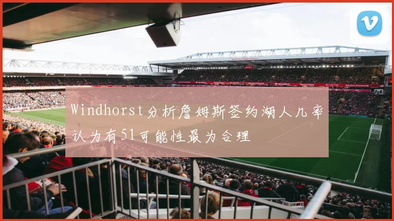 Windhorst分析詹姆斯签约湖人几率认为有51可能性最为合理