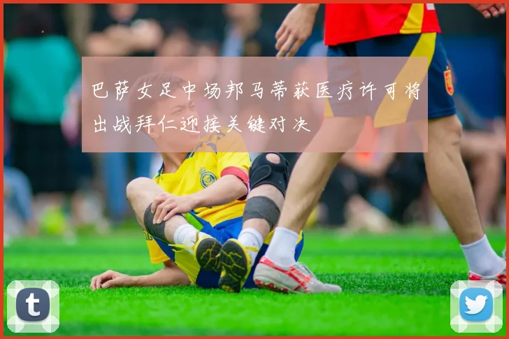 巴萨女足中场邦马蒂获医疗许可将出战拜仁迎接关键对决