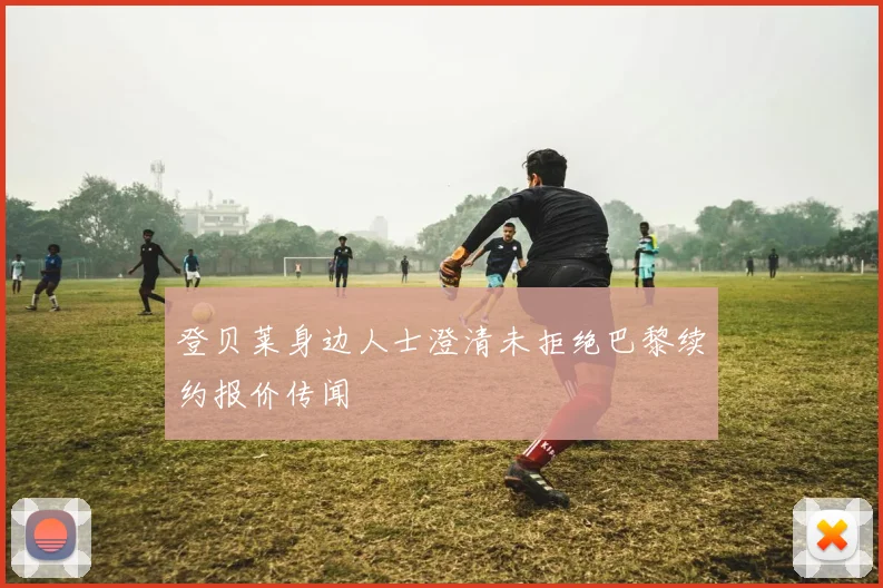 登贝莱身边人士澄清未拒绝巴黎续约报价传闻