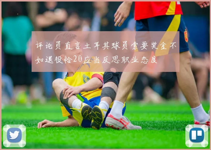 评论员直言土耳其球员索要奖金不如退役恰20应当反思职业态度