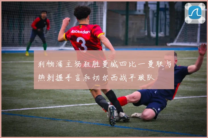 利物浦主场狂胜曼城四比一曼联与热刺握手言和切尔西战平狼队
