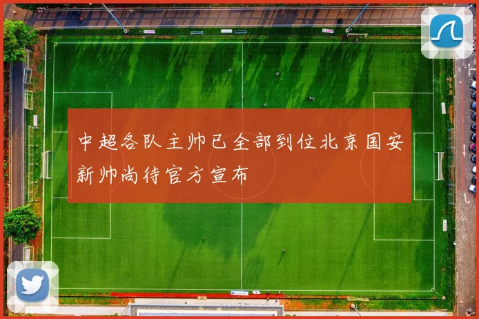 中超各队主帅已全部到位北京国安新帅尚待官方宣布