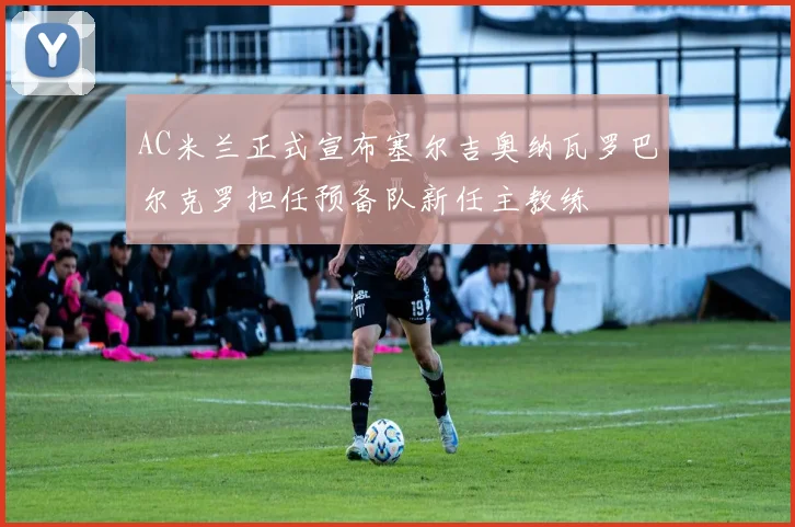AC米兰正式宣布塞尔吉奥纳瓦罗巴尔克罗担任预备队新任主教练