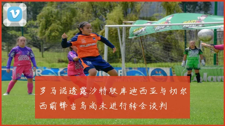罗马诺透露沙特联库迪西亚与切尔西前锋吉乌尚未进行转会谈判