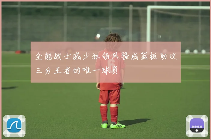 全能战士威少独领风骚成篮板助攻三分王者的唯一球员