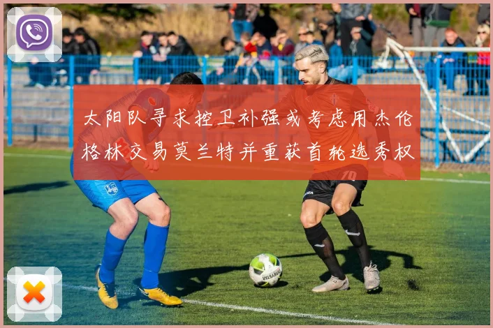 太阳队寻求控卫补强或考虑用杰伦格林交易莫兰特并重获首轮选秀权