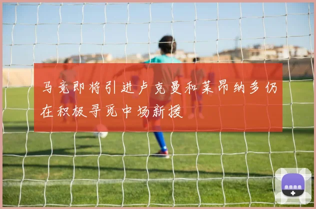 马竞即将引进卢克曼和莱昂纳多仍在积极寻觅中场新援