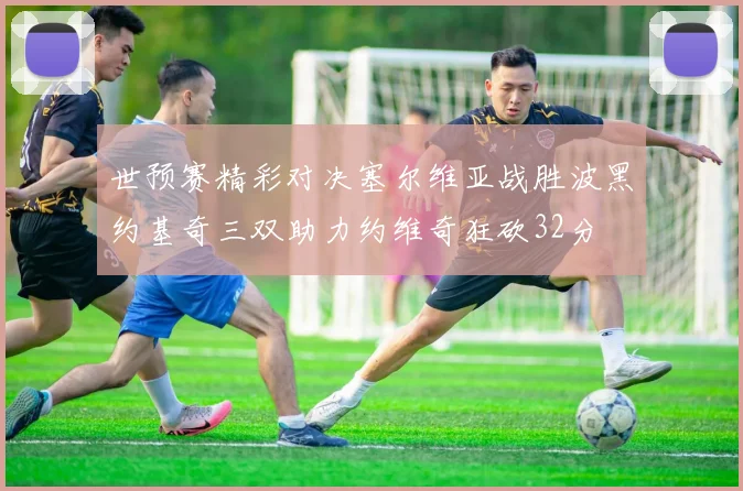 世预赛精彩对决塞尔维亚战胜波黑约基奇三双助力约维奇狂砍32分