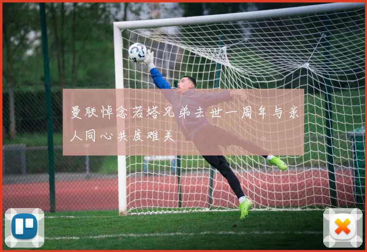 曼联悼念若塔兄弟去世一周年与亲人同心共度难关