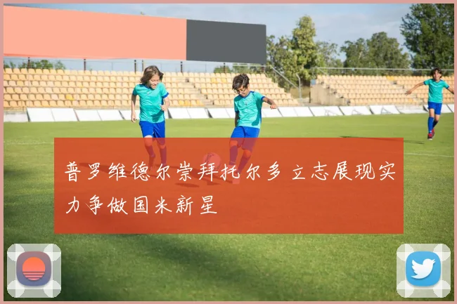普罗维德尔崇拜托尔多立志展现实力争做国米新星