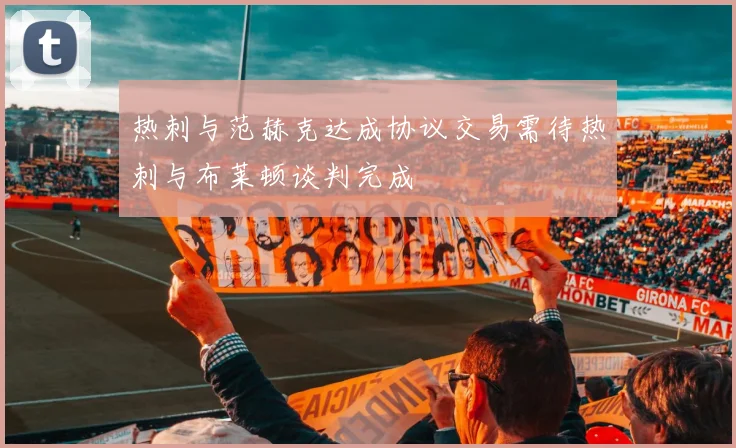 热刺与范赫克达成协议交易需待热刺与布莱顿谈判完成