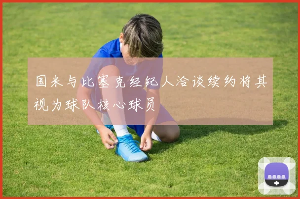 国米与比塞克经纪人洽谈续约将其视为球队核心球员
