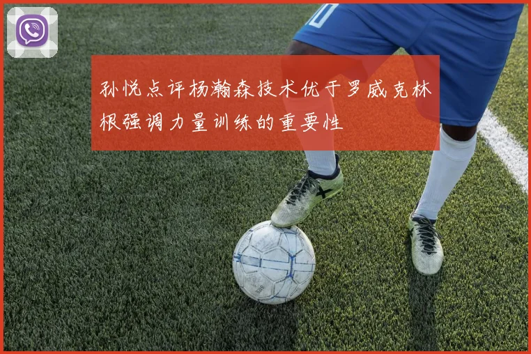 孙悦点评杨瀚森技术优于罗威克林根强调力量训练的重要性