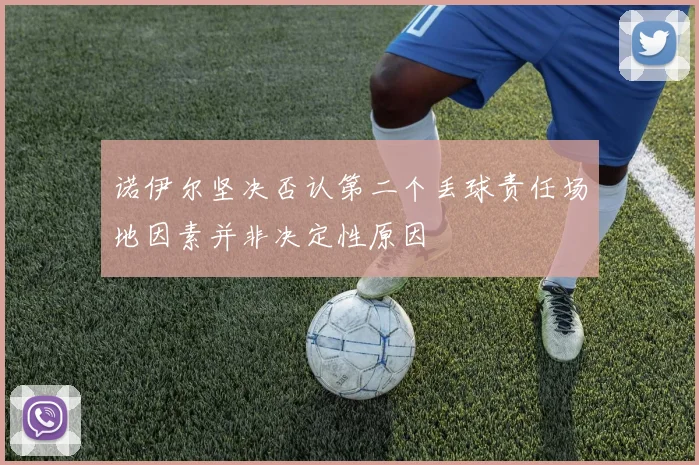 诺伊尔坚决否认第二个丢球责任场地因素并非决定性原因