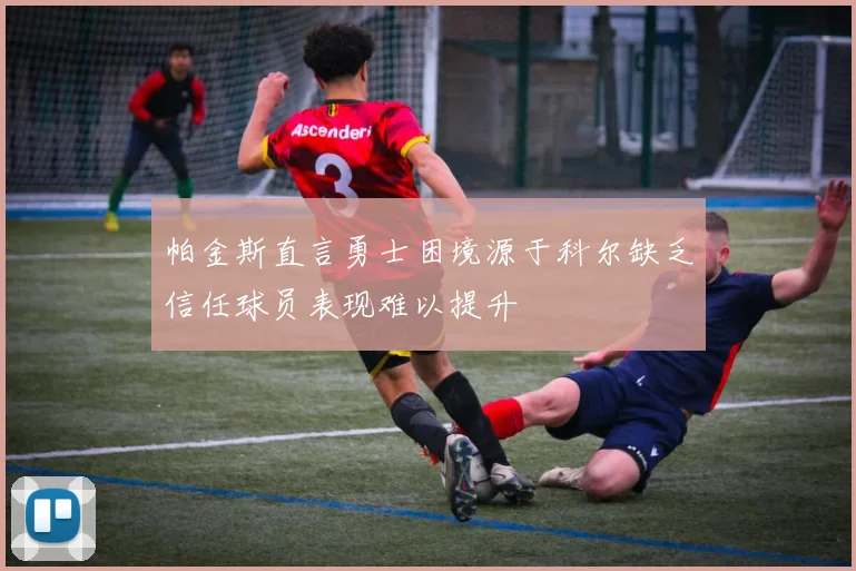 帕金斯直言勇士困境源于科尔缺乏信任球员表现难以提升