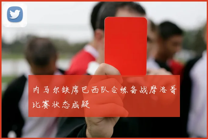 内马尔缺席巴西队合练备战摩洛哥比赛状态成疑