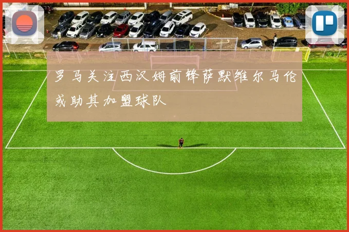 罗马关注西汉姆前锋萨默维尔马伦或助其加盟球队