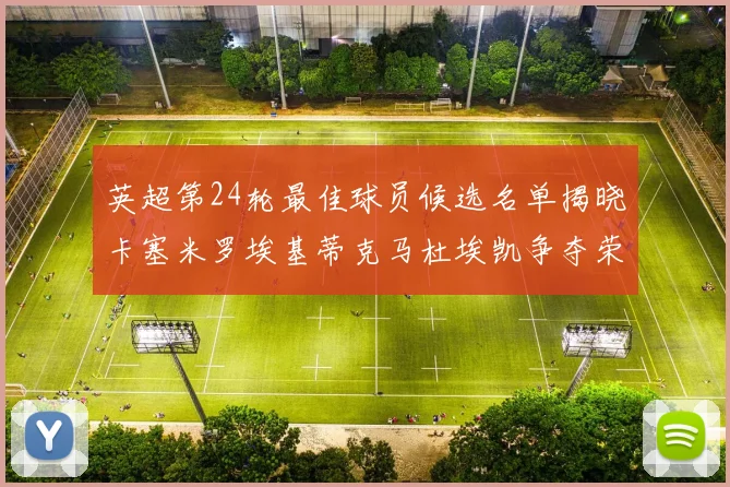 英超第24轮最佳球员候选名单揭晓卡塞米罗埃基蒂克马杜埃凯争夺荣誉