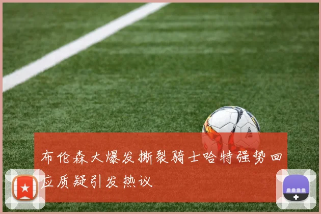 布伦森大爆发撕裂骑士哈特强势回应质疑引发热议