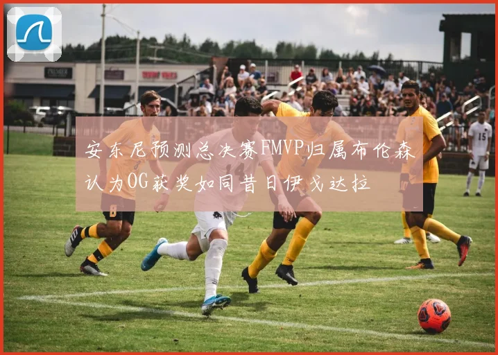 安东尼预测总决赛FMVP归属布伦森认为OG获奖如同昔日伊戈达拉