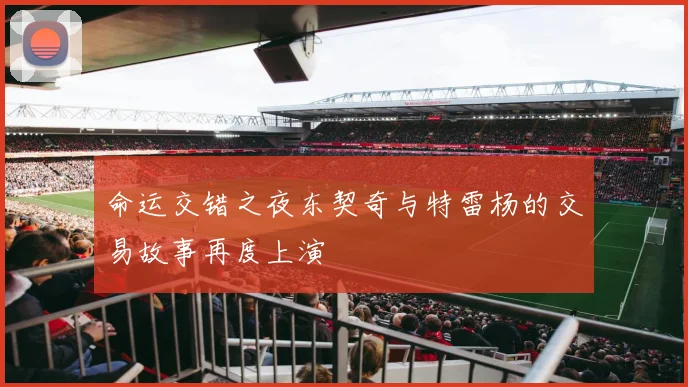 命运交错之夜东契奇与特雷杨的交易故事再度上演