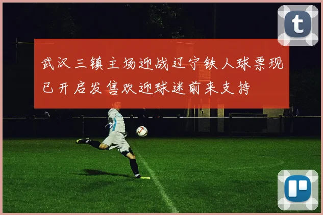 武汉三镇主场迎战辽宁铁人球票现已开启发售欢迎球迷前来支持