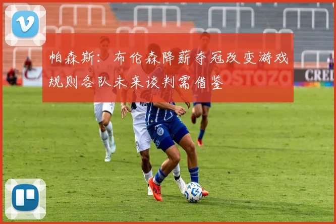 帕森斯：布伦森降薪夺冠改变游戏规则各队未来谈判需借鉴