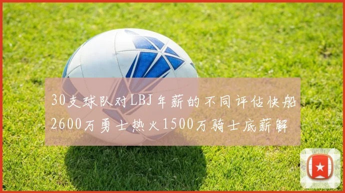 30支球队对LBJ年薪的不同评估快船2600万勇士热火1500万骑士底薪解析