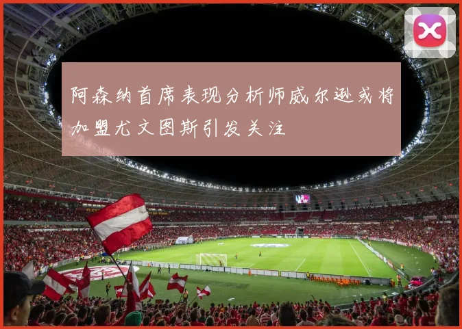 阿森纳首席表现分析师威尔逊或将加盟尤文图斯引发关注