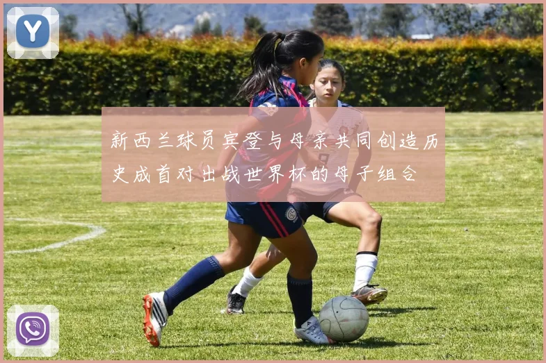 新西兰球员宾登与母亲共同创造历史成首对出战世界杯的母子组合