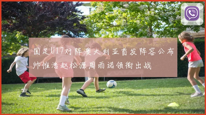 国足U17对阵澳大利亚首发阵容公布帅惟浩赵松源周雨诺领衔出战