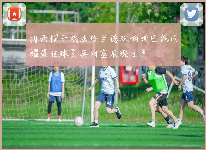 梅西帽子戏法哈兰德双响姆巴佩闪耀最佳球员奥利塞表现出色