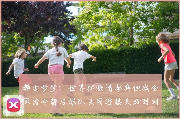 濑古步梦：世界杯激情澎湃但我会保持冷静与球队共同迎接美好时刻